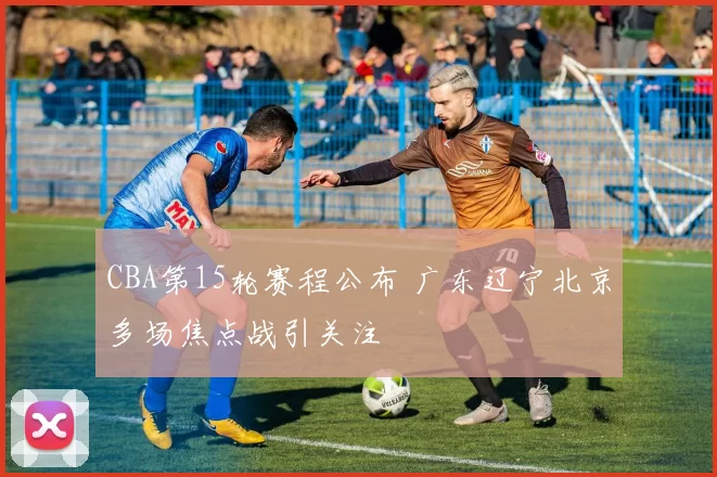 CBA第15轮赛程公布 广东辽宁北京多场焦点战引关注