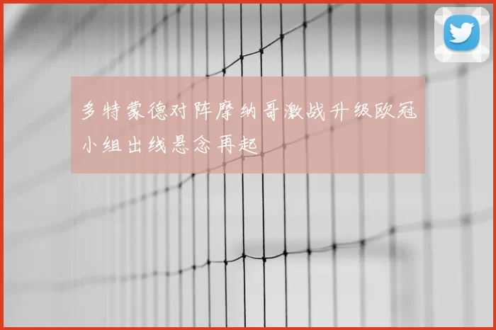 多特蒙德对阵摩纳哥激战升级欧冠小组出线悬念再起