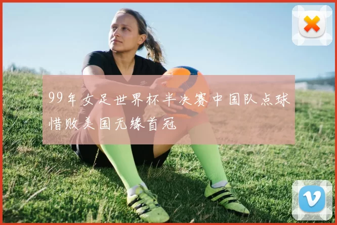 99年女足世界杯半决赛中国队点球惜败美国无缘首冠