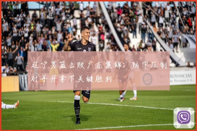 辽宁男篮击败广东集锦：防守压制对手并拿下关键胜利