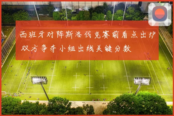 西班牙对阵斯洛伐克赛前看点出炉 双方争夺小组出线关键分数