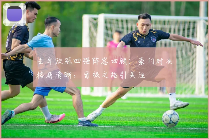 去年欧冠四强阵容回顾:豪门对决格局清晰,晋级之路引关注