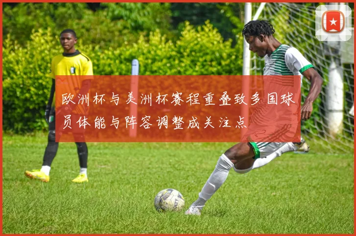 欧洲杯与美洲杯赛程重叠致多国球员体能与阵容调整成关注点
