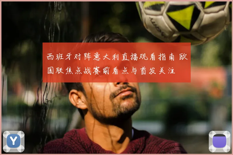 西班牙对阵意大利直播观看指南 欧国联焦点战赛前看点与首发关注