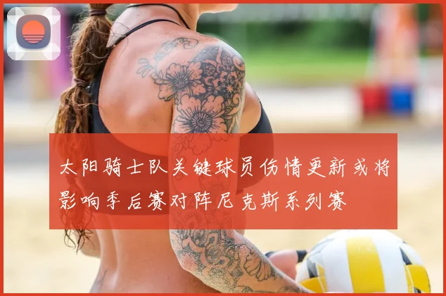 太阳骑士队关键球员伤情更新或将影响季后赛对阵尼克斯系列赛