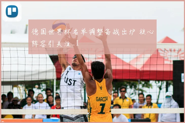 德国世界杯名单调整备战出炉 核心阵容引关注_1