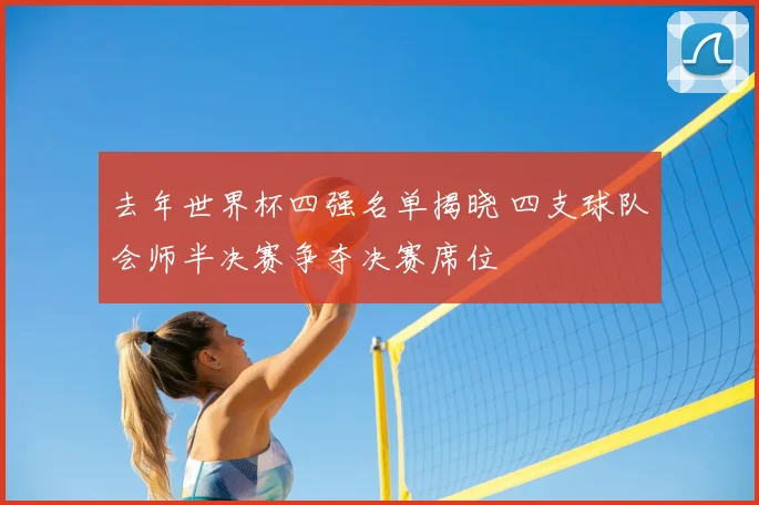 去年世界杯四强名单揭晓 四支球队会师半决赛争夺决赛席位
