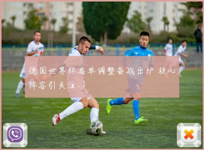德国世界杯名单调整备战出炉 核心阵容引关注_1