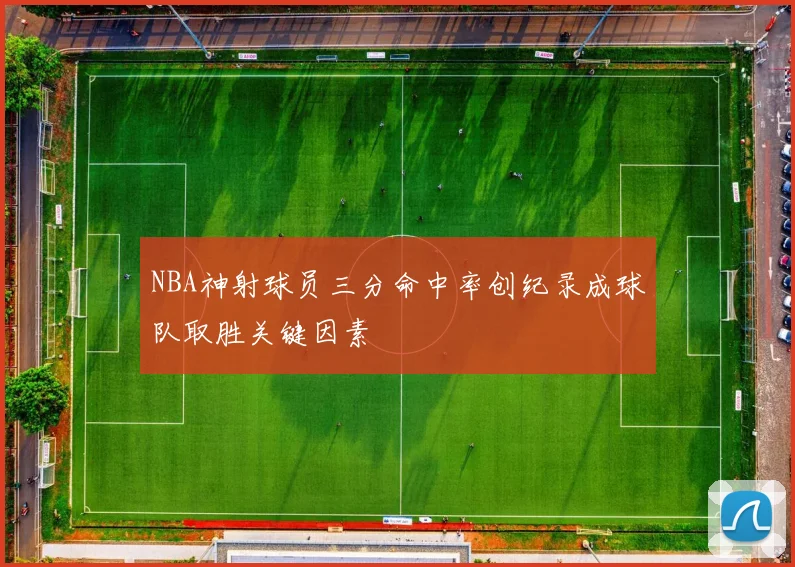 NBA神射球员三分命中率创纪录成球队取胜关键因素