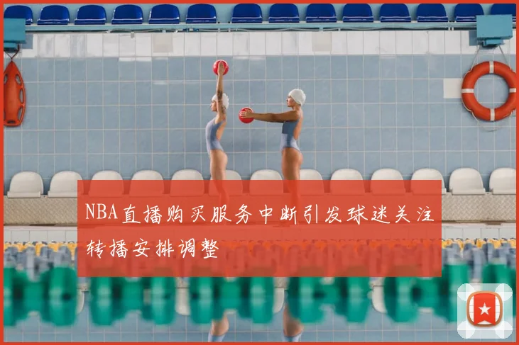 NBA直播购买服务中断引发球迷关注转播安排调整