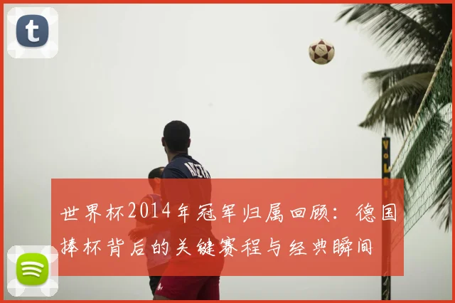 世界杯2014年冠军归属回顾：德国捧杯背后的关键赛程与经典瞬间
