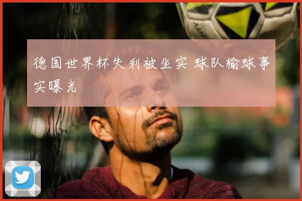 德国世界杯失利被坐实 球队输球事实曝光