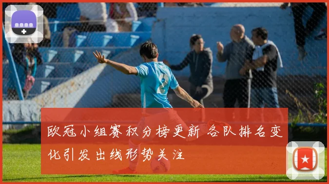 欧冠小组赛积分榜更新 各队排名变化引发出线形势关注