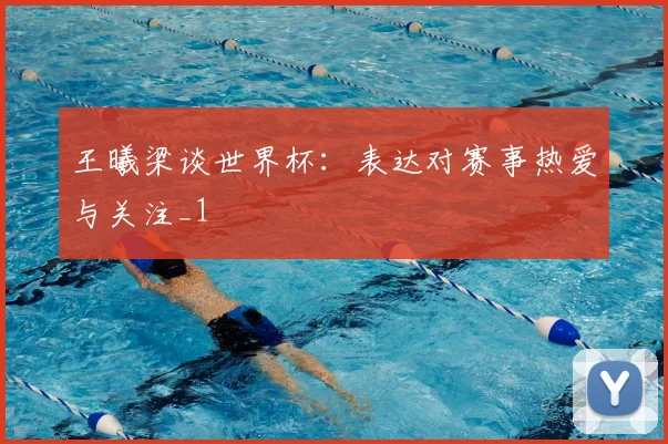 王曦梁谈世界杯:表达对赛事热爱与关注_1