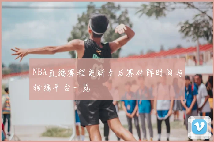 NBA直播赛程更新季后赛对阵时间与转播平台一览