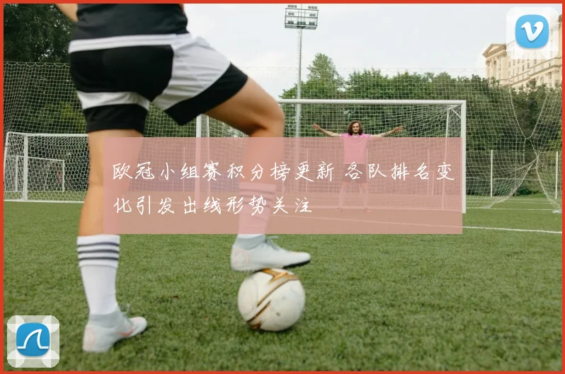 欧冠小组赛积分榜更新 各队排名变化引发出线形势关注