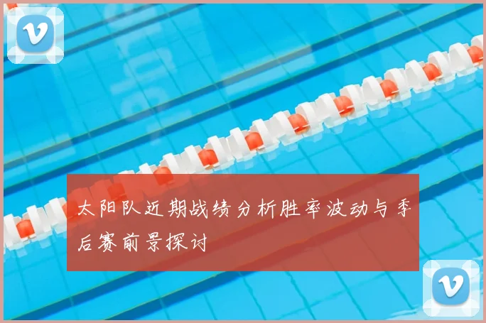 太阳队近期战绩分析胜率波动与季后赛前景探讨
