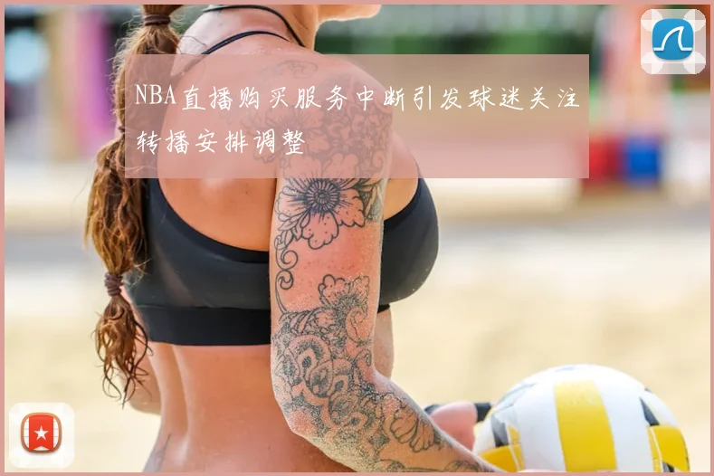 NBA直播购买服务中断引发球迷关注转播安排调整