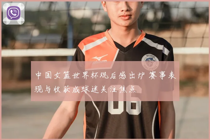 中国女篮世界杯观后感出炉 赛事表现与收获成球迷关注焦点