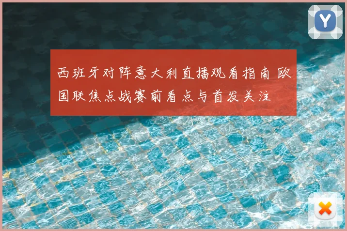 西班牙对阵意大利直播观看指南 欧国联焦点战赛前看点与首发关注