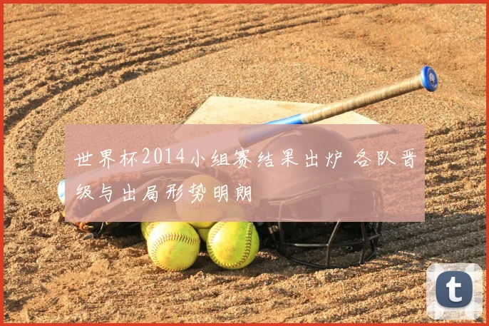 世界杯2014小组赛结果出炉 各队晋级与出局形势明朗