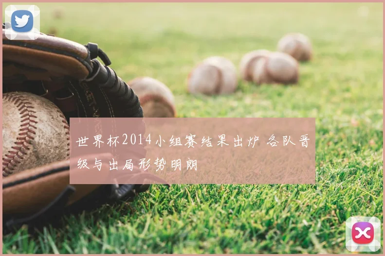世界杯2014小组赛结果出炉 各队晋级与出局形势明朗