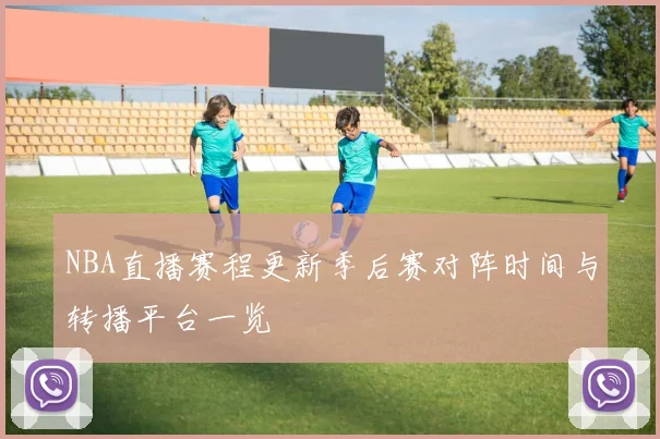 NBA直播赛程更新季后赛对阵时间与转播平台一览
